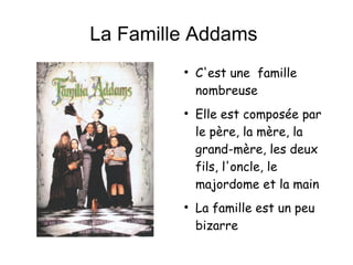 La Famille Addams  C'est une  famille nombreuse Elle est composée par le père, la mère, la grand-mère, les deux fils, l'oncle, le majordome et la main  La famille est un peu bizarre 