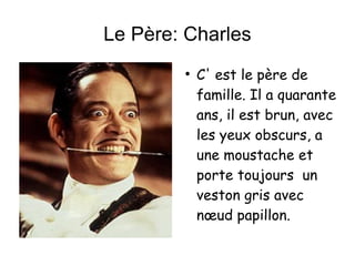 Le Père: Charles C' est le père de famille. Il a quarante ans, il est brun, avec les yeux obscurs, a une moustache et porte toujours  un veston gris avec nœud papillon. 