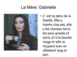 La Mère: Gabrielle C' est la mère de la famille. Elle a trente-cinq ans, elle a les cheveux noirs, les yeux grands et noirs, et a la bouche rouge et elle va toujours avec un vêtement long et noir. 