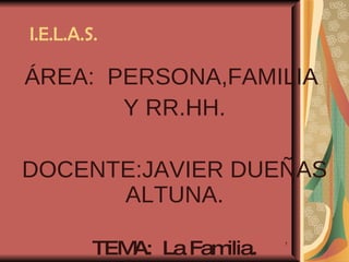 ÁREA:  PERSONA,FAMILIA  Y RR.HH. DOCENTE:JAVIER DUEÑAS ALTUNA. TEMA:  La Familia. I.E.L.A.S. 