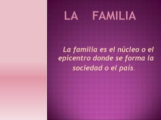 La    familia La familia es el núcleo o el epicentro donde se forma la sociedad o el país.    