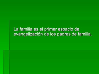 La familia es el primer espacio de evangelización de los padres de familia. 