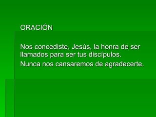 ORACIÓN Nos concediste, Jesús, la honra de ser llamados para ser tus discípulos. Nunca nos cansaremos de agradecerte. 