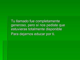 Tu llamado fue completamente generoso, pero sí nos pediste que estuvieras totalmente disponible Para dejarnos educar por ti. 
