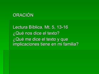 ORACIÓN Lectura Bíblica. Mt. 5, 13-16 ¿Qué nos dice el texto? ¿Qué me dice el texto y que implicaciones tiene en mi familia? 