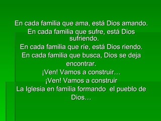En cada familia que ama, está Dios amando. En cada familia que sufre, está Dios sufriendo. En cada familia que ríe, está Dios riendo. En cada familia que busca, Dios se deja encontrar. ¡Ven! Vamos a construir… ¡Ven! Vamos a construir La Iglesia en familia formando  el pueblo de Dios… 