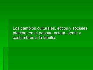 Los cambios culturales, éticos y sociales afectan: en el pensar, actuar, sentir y costumbres a la familia. 