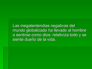 Las megatentendias negativas del mundo globalizado ha llevado al hombre a sentirse como dios: relativiza todo y se siente dueño de la vida. 