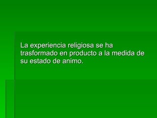 La experiencia religiosa se ha trasformado en producto a la medida de su estado de animo. 