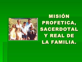 MISIÓN PROFETICA, SACERDOTAL Y REAL DE LA FAMILIA. 