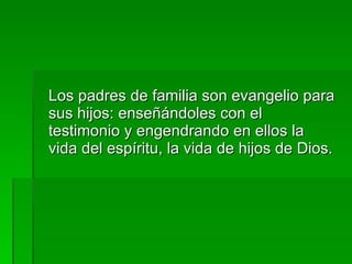Los padres de familia son evangelio para sus hijos: enseñándoles con el testimonio y engendrando en ellos la vida del espíritu, la vida de hijos de Dios. 