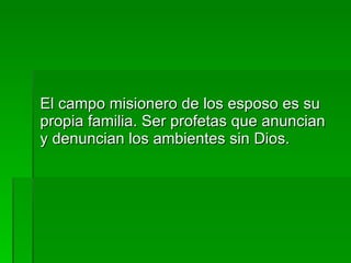 El campo misionero de los esposo es su propia familia. Ser profetas que anuncian y denuncian los ambientes sin Dios. 
