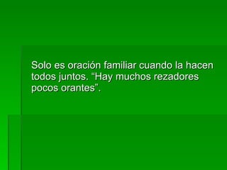 Solo es oración familiar cuando la hacen todos juntos. “Hay muchos rezadores pocos orantes”. 