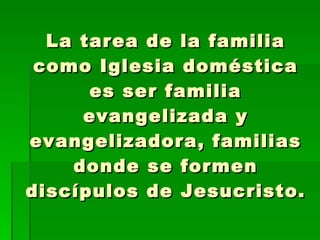 La tarea de la familia como Iglesia doméstica es ser familia evangelizada y evangelizadora, familias donde se formen discípulos de Jesucristo. 