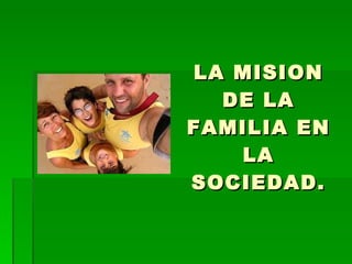 LA MISION DE LA FAMILIA EN LA SOCIEDAD. 
