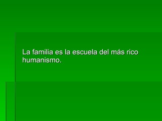 La familia es la escuela del más rico humanismo. 