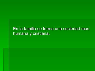 En la familia se forma una sociedad mas humana y cristiana. 