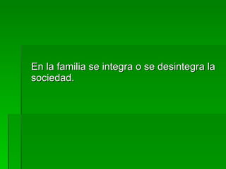 En la familia se integra o se desintegra la sociedad. 