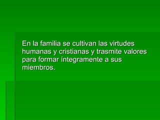 En la familia se cultivan las virtudes humanas y cristianas y trasmite valores para formar íntegramente a sus miembros. 