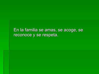 En la familia se amas, se acoge, se reconoce y se respeta. 