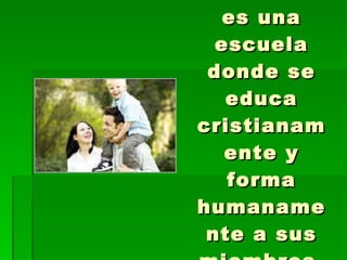 La familia es una escuela donde se educa cristianamente y forma humanamente a sus miembros. 