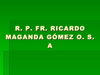 R. P. FR. RICARDO MAGANDA GÓMEZ O. S. A 