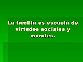 La familia es escuela de virtudes sociales y morales. 