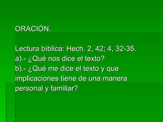 ORACIÓN. Lectura bíblica: Hech. 2, 42; 4, 32-35. a).- ¿Qué nos dice el texto? b).- ¿Qué me dice el texto y que implicaciones tiene de una manera personal y familiar? 