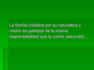 La familia cristiana por su naturaleza y misión es participe de la misma responsabilidad que le confío Jesucristo. 