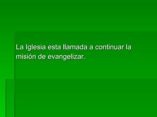 La Iglesia esta llamada a continuar la misión de evangelizar. 
