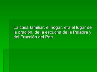 La casa familiar, el hogar, era el lugar de la oración, de la escucha de la Palabra y del Fracción del Pan. 