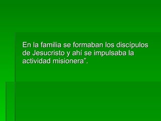 En la familia se formaban los discípulos de Jesucristo y ahí se impulsaba la actividad misionera”. 