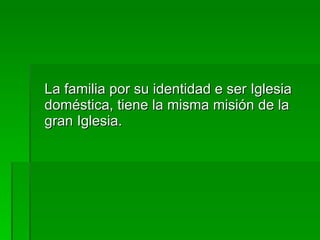 La familia por su identidad e ser Iglesia doméstica, tiene la misma misión de la gran Iglesia. 