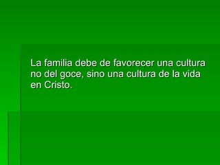 La familia debe de favorecer una cultura no del goce, sino una cultura de la vida en Cristo. 