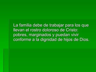 La familia debe de trabajar para los que llevan el rostro doloroso de Cristo: pobres, marginados y puedan vivir conforme a la dignidad de hijos de Dios. 