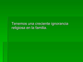 Tenemos una creciente ignorancia religiosa en la familia. 
