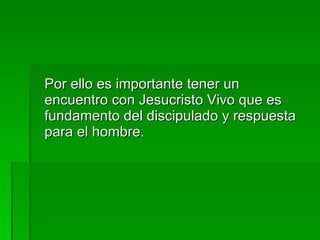 Por ello es importante tener un encuentro con Jesucristo Vivo que es fundamento del discipulado y respuesta para el hombre. 