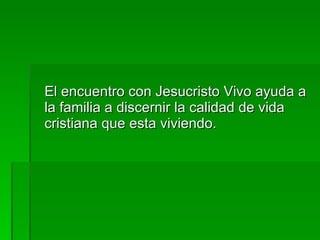 El encuentro con Jesucristo Vivo ayuda a la familia a discernir la calidad de vida cristiana que esta viviendo. 