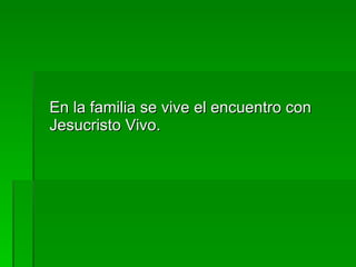 En la familia se vive el encuentro con Jesucristo Vivo. 