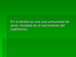 En la familia se vive una comunidad de amor, fundada en el sacramento del matrimonio. 