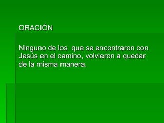 ORACIÓN Ninguno de los  que se encontraron con Jesús en el camino, volvieron a quedar de la misma manera. 