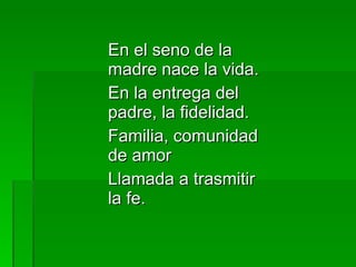 En el seno de la madre nace la vida. En la entrega del padre, la fidelidad. Familia, comunidad de amor Llamada a trasmitir la fe. 