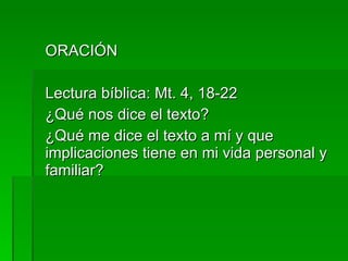 ORACIÓN Lectura bíblica: Mt. 4, 18-22 ¿Qué nos dice el texto? ¿Qué me dice el texto a mí y que implicaciones tiene en mi vida personal y familiar? 