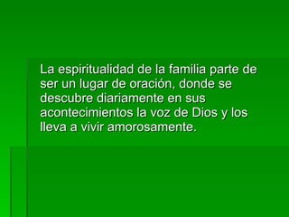 La espiritualidad de la familia parte de ser un lugar de oración, donde se descubre diariamente en sus acontecimientos la voz de Dios y los lleva a vivir amorosamente. 