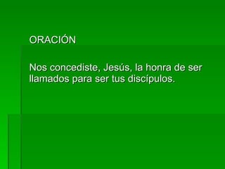 ORACIÓN Nos concediste, Jesús, la honra de ser llamados para ser tus discípulos. 
