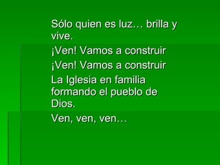 Sólo quien es luz… brilla y vive. ¡Ven! Vamos a construir ¡Ven! Vamos a construir La Iglesia en familia formando el pueblo de Dios. Ven, ven, ven… 