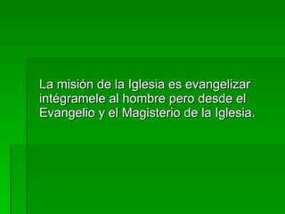 La misión de la Iglesia es evangelizar intégramele al hombre pero desde el Evangelio y el Magisterio de la Iglesia. 