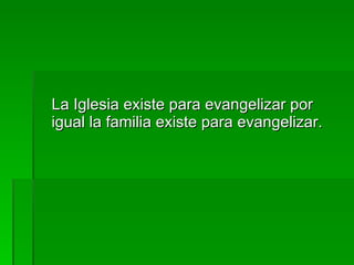 La Iglesia existe para evangelizar por igual la familia existe para evangelizar. 