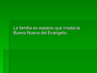 La familia es espacio que irradia la Buena Nueva del Evangelio. 
