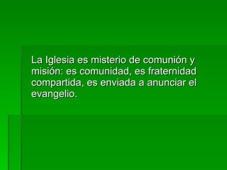 La Iglesia es misterio de comunión y misión: es comunidad, es fraternidad compartida, es enviada a anunciar el evangelio. 